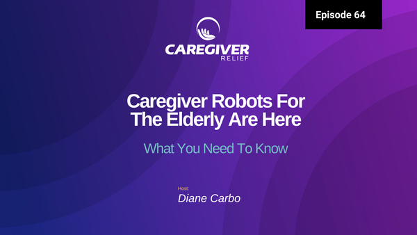 Episode 64 - Caregiver Robots For The Elderly Are Here. What You Need To Know