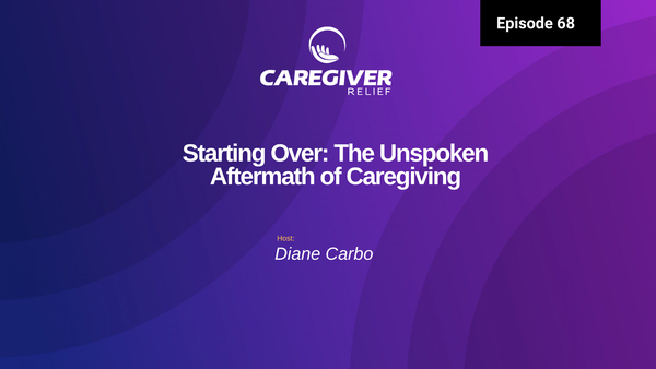 Episode 68 - Life After Caregiving: Starting Over and The Unspoken Aftermath